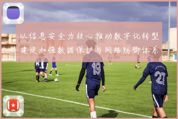 以信息安全为核心推动数字化转型建设加强数据保护与网络防御体系创新