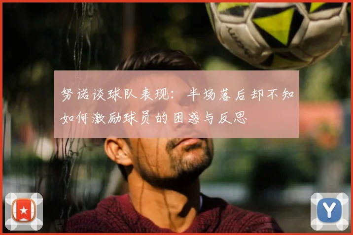 努诺谈球队表现：半场落后却不知如何激励球员的困惑与反思