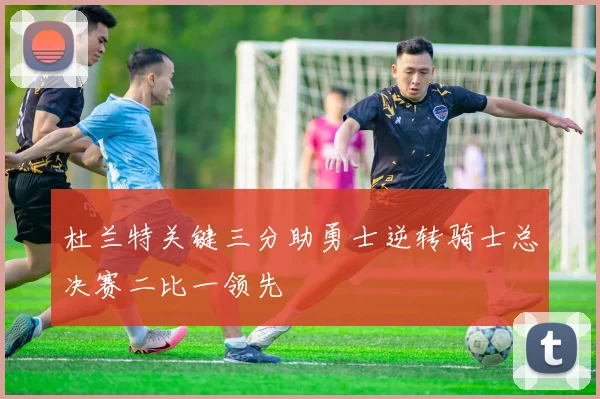 杜兰特关键三分助勇士逆转骑士总决赛二比一领先