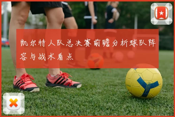 凯尔特人队总决赛前瞻分析球队阵容与战术看点