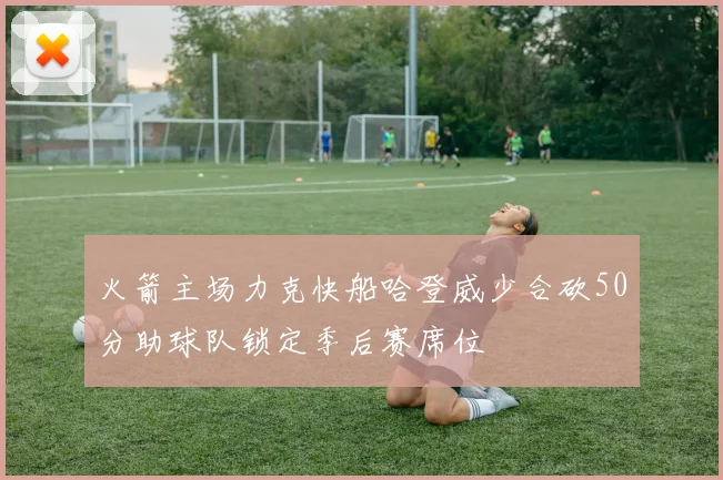 火箭主场力克快船哈登威少合砍50分助球队锁定季后赛席位