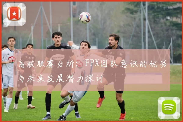 高校联赛分析：FPX团队意识的优劣与未来发展潜力探讨