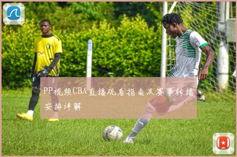 PP视频CBA直播观看指南及赛事转播安排详解