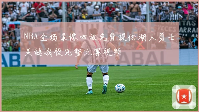 NBA全场录像回放免费提供湖人勇士关键战役完整比赛视频