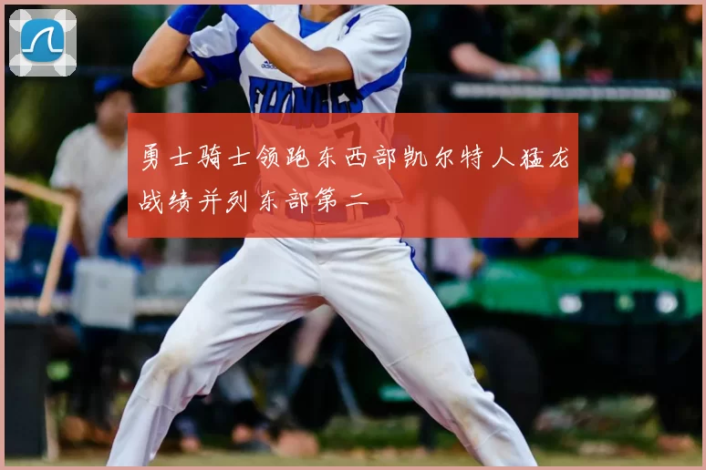 勇士骑士领跑东西部凯尔特人猛龙战绩并列东部第二