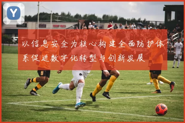 以信息安全为核心构建全面防护体系促进数字化转型与创新发展