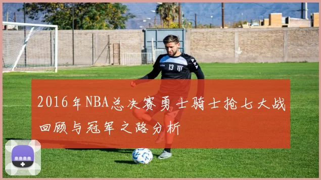 2016年NBA总决赛勇士骑士抢七大战回顾与冠军之路分析