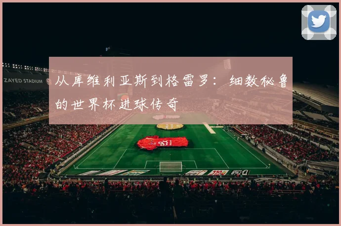 从库维利亚斯到格雷罗：细数秘鲁的世界杯进球传奇