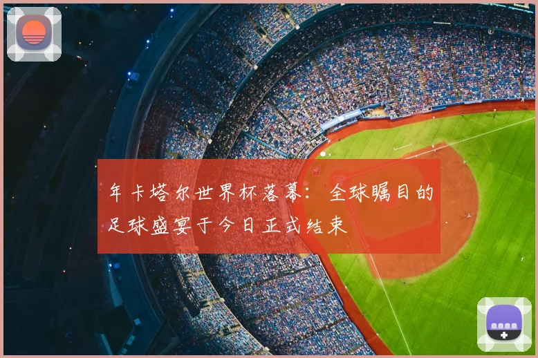 年卡塔尔世界杯落幕：全球瞩目的足球盛宴于今日正式结束