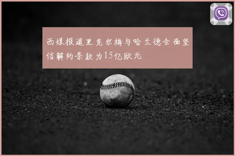西媒报道里克尔梅与哈兰德会面坚信解约条款为15亿欧元