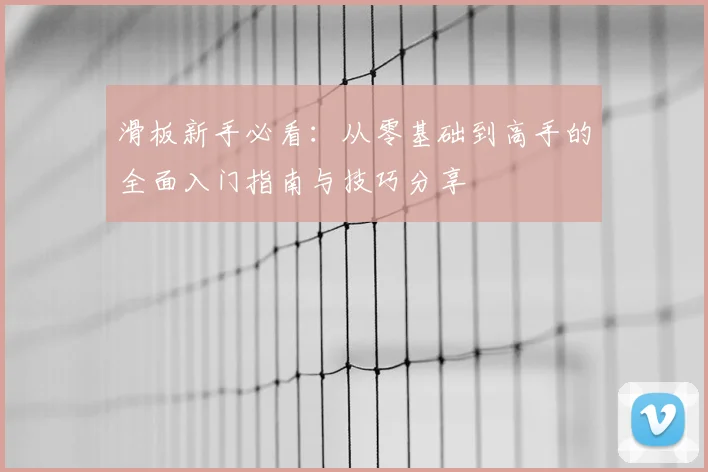 滑板新手必看:从零基础到高手的全面入门指南与技巧分享