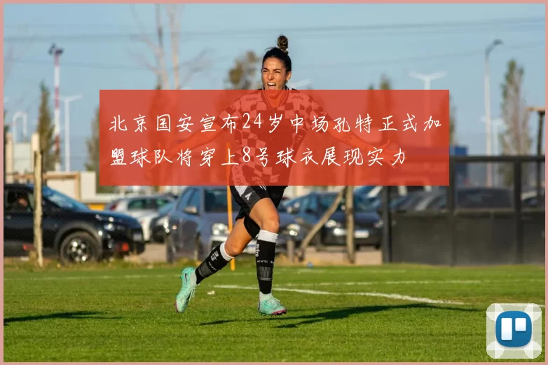 北京国安宣布24岁中场孔特正式加盟球队将穿上8号球衣展现实力