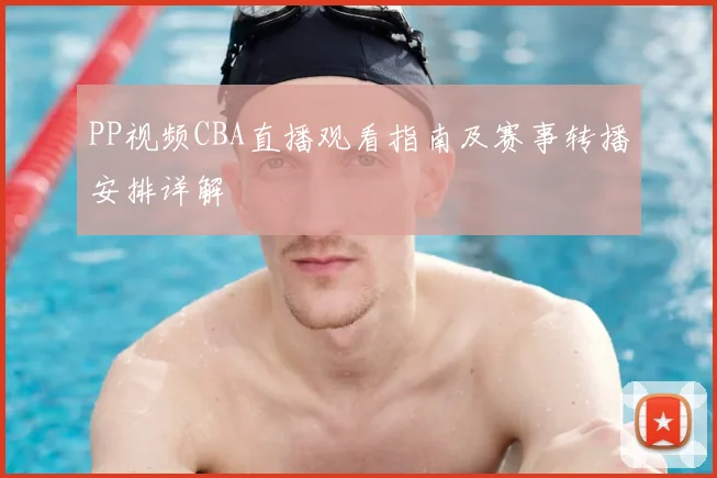 PP视频CBA直播观看指南及赛事转播安排详解