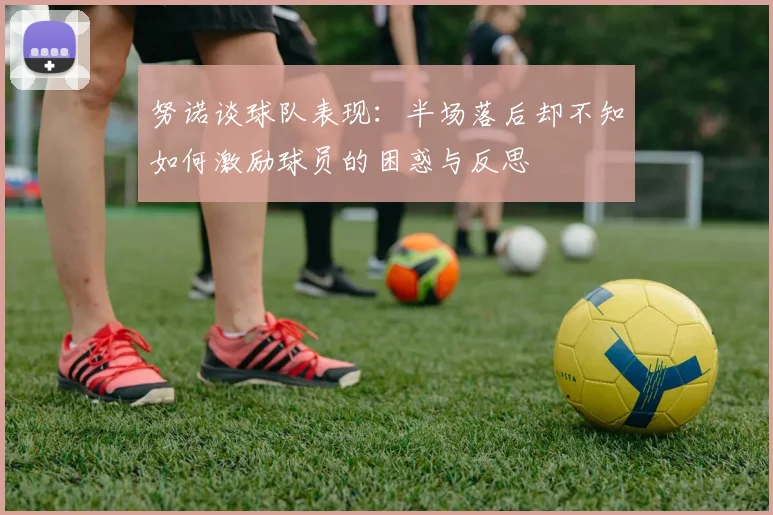 努诺谈球队表现:半场落后却不知如何激励球员的困惑与反思