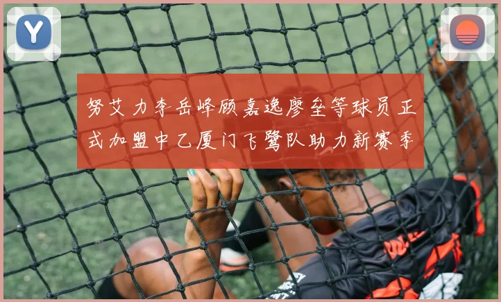 努艾力李岳峰顾嘉逸廖垒等球员正式加盟中乙厦门飞鹭队助力新赛季