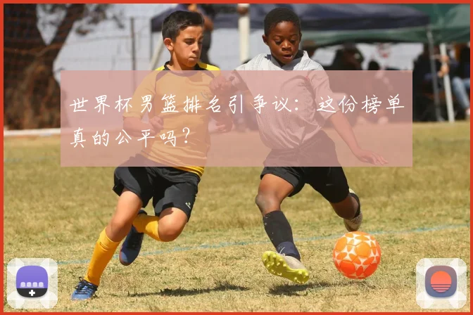 世界杯男篮排名引争议:这份榜单真的公平吗?
