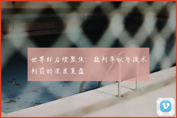 世界杯后续聚焦:裁判争议与技术判罚的深度复盘