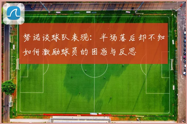 努诺谈球队表现：半场落后却不知如何激励球员的困惑与反思