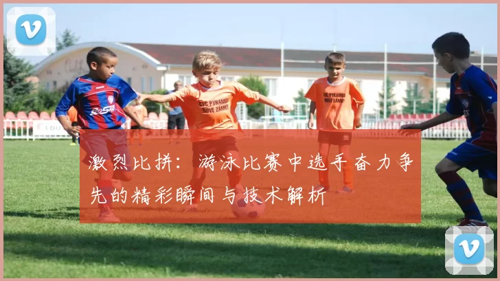 激烈比拼：游泳比赛中选手奋力争先的精彩瞬间与技术解析