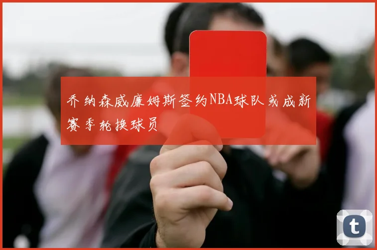 乔纳森威廉姆斯签约NBA球队或成新赛季轮换球员