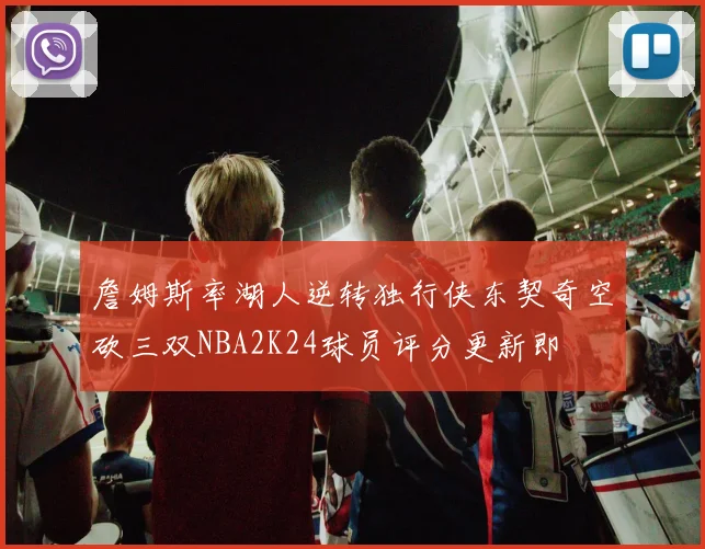 詹姆斯率湖人逆转独行侠东契奇空砍三双NBA2K24球员评分更新即