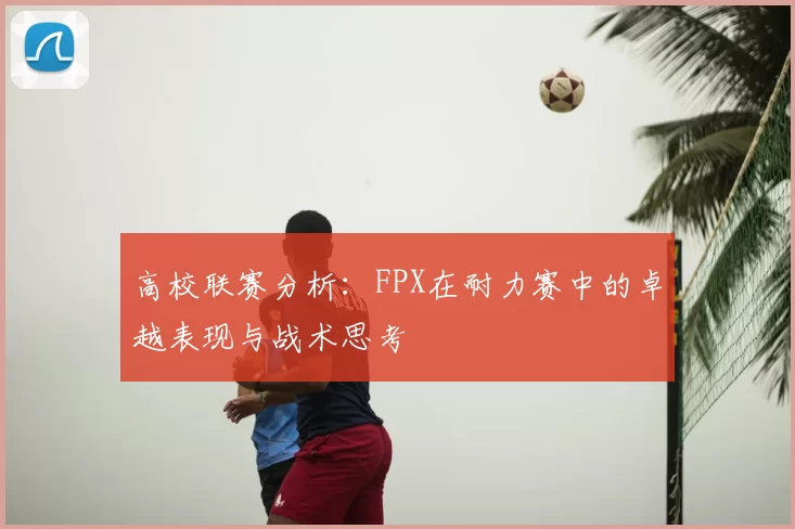 高校联赛分析：FPX在耐力赛中的卓越表现与战术思考