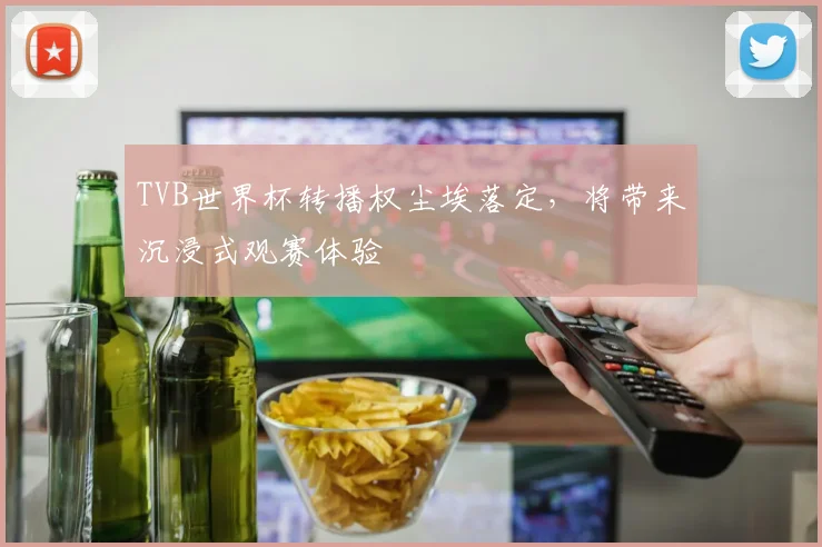 TVB世界杯转播权尘埃落定,将带来沉浸式观赛体验