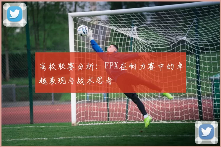 高校联赛分析：FPX在耐力赛中的卓越表现与战术思考