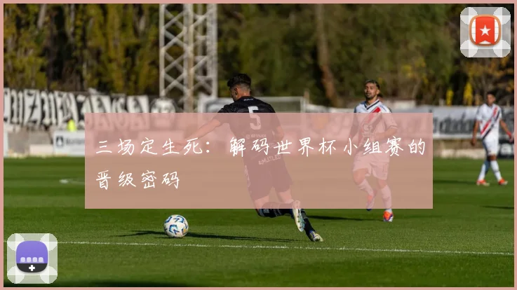 三场定生死：解码世界杯小组赛的晋级密码