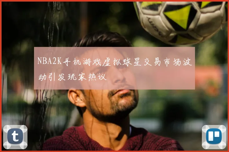 NBA2K手机游戏虚拟球星交易市场波动引发玩家热议