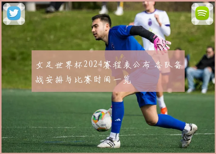 女足世界杯2024赛程表公布 各队备战安排与比赛时间一览
