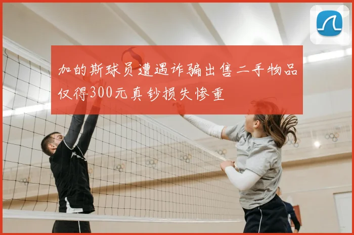加的斯球员遭遇诈骗出售二手物品仅得300元真钞损失惨重