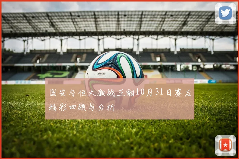 国安与恒大激战正酣10月31日赛后精彩回顾与分析