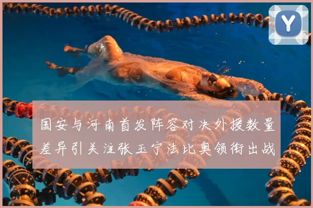 国安与河南首发阵容对决外援数量差异引关注张玉宁法比奥领衔出战