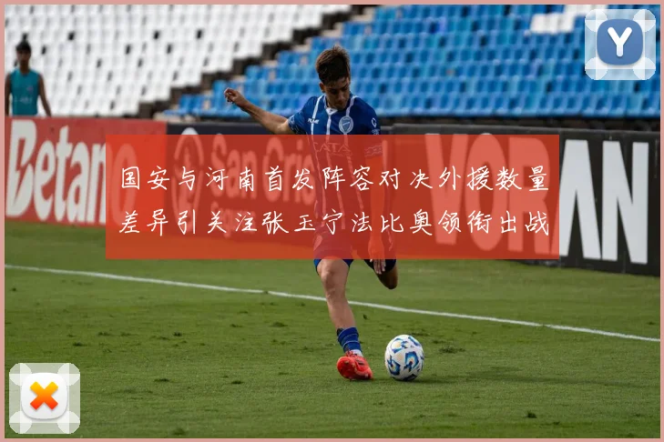 国安与河南首发阵容对决外援数量差异引关注张玉宁法比奥领衔出战