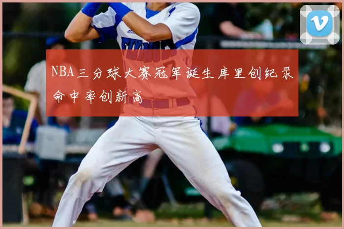 NBA三分球大赛冠军诞生库里创纪录命中率创新高