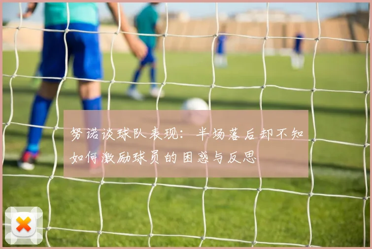 努诺谈球队表现:半场落后却不知如何激励球员的困惑与反思