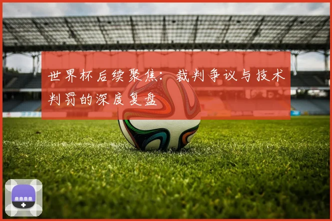 世界杯后续聚焦:裁判争议与技术判罚的深度复盘