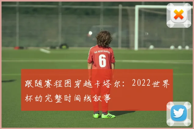 跟随赛程图穿越卡塔尔:2022世界杯的完整时间线叙事