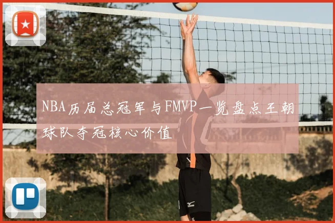 NBA历届总冠军与FMVP一览盘点王朝球队夺冠核心价值