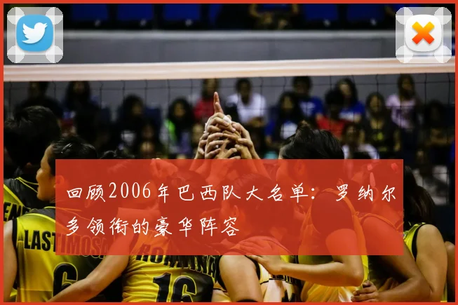 回顾2006年巴西队大名单：罗纳尔多领衔的豪华阵容