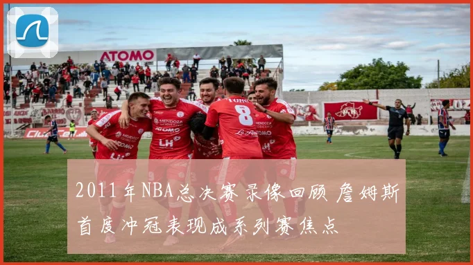 2011年NBA总决赛录像回顾 詹姆斯首度冲冠表现成系列赛焦点