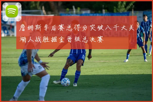 詹姆斯季后赛总得分突破八千大关湖人战胜掘金晋级总决赛