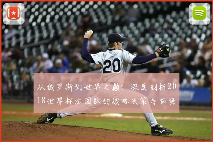 从俄罗斯到世界之巅:深度剖析2018世界杯法国队的战略决策与临场应变