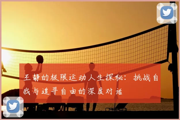 王静的极限运动人生探秘：挑战自我与追寻自由的深度对话