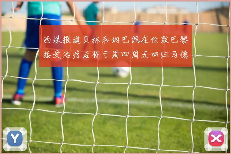 西媒报道贝林和姆巴佩在伦敦巴黎接受治疗后将于周四周五回归马德里