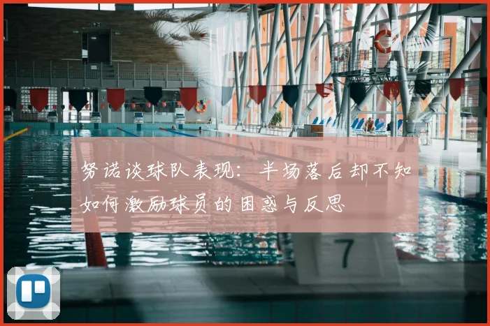 努诺谈球队表现:半场落后却不知如何激励球员的困惑与反思