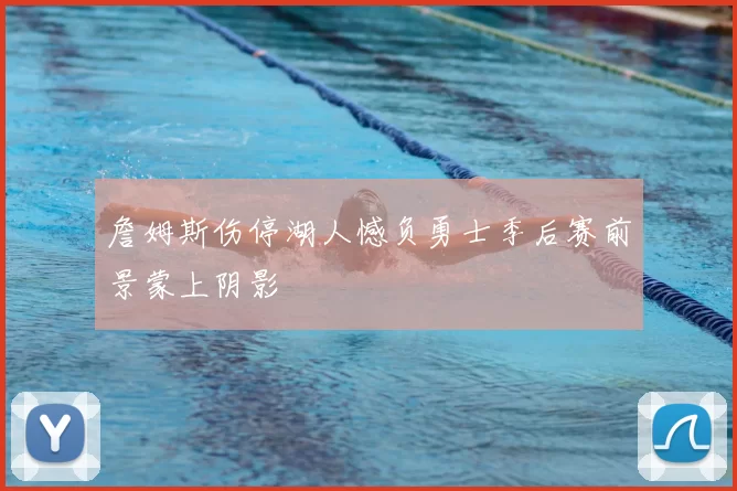 詹姆斯伤停湖人憾负勇士季后赛前景蒙上阴影