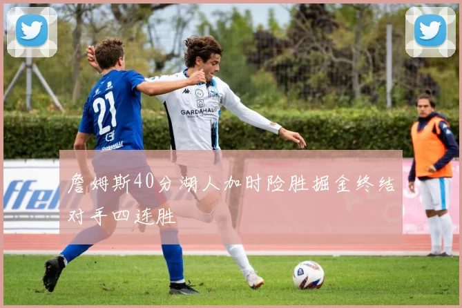 詹姆斯40分湖人加时险胜掘金终结对手四连胜