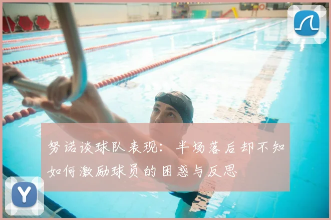 努诺谈球队表现：半场落后却不知如何激励球员的困惑与反思